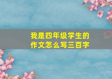 我是四年级学生的作文怎么写三百字