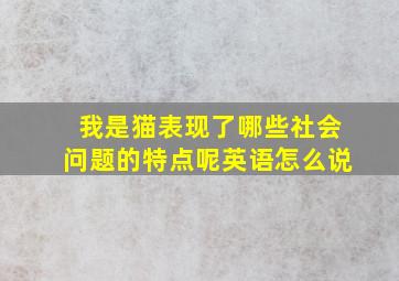 我是猫表现了哪些社会问题的特点呢英语怎么说