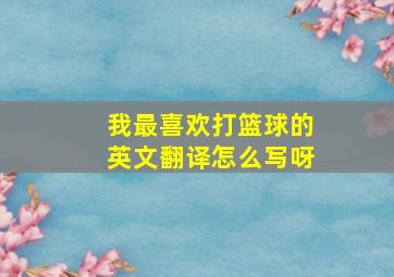 我最喜欢打篮球的英文翻译怎么写呀