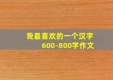 我最喜欢的一个汉字600-800字作文