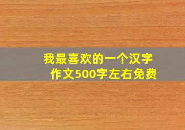 我最喜欢的一个汉字作文500字左右免费