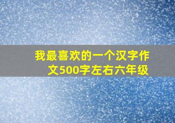 我最喜欢的一个汉字作文500字左右六年级