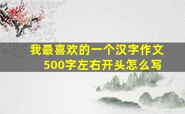 我最喜欢的一个汉字作文500字左右开头怎么写