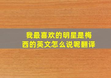 我最喜欢的明星是梅西的英文怎么说呢翻译