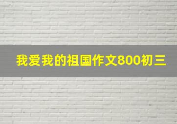 我爱我的祖国作文800初三