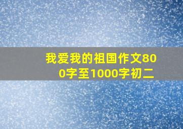 我爱我的祖国作文800字至1000字初二