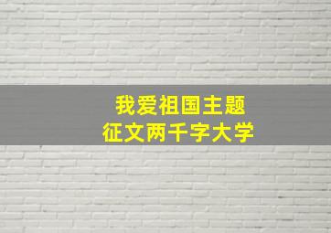 我爱祖国主题征文两千字大学