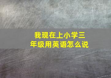 我现在上小学三年级用英语怎么说