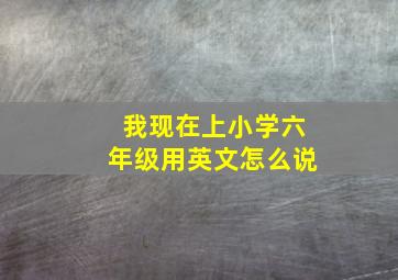 我现在上小学六年级用英文怎么说