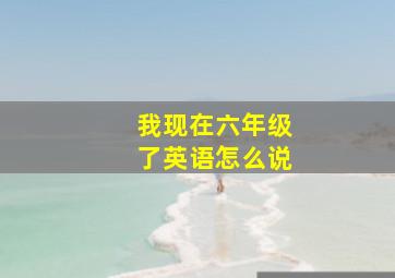 我现在六年级了英语怎么说