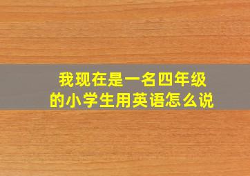 我现在是一名四年级的小学生用英语怎么说