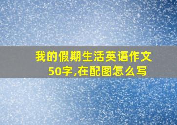 我的假期生活英语作文50字,在配图怎么写