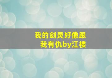 我的剑灵好像跟我有仇by江楼