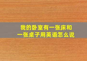 我的卧室有一张床和一张桌子用英语怎么说