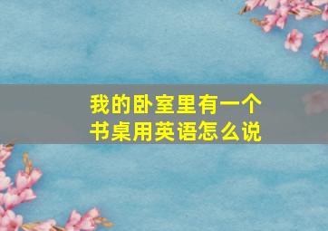 我的卧室里有一个书桌用英语怎么说