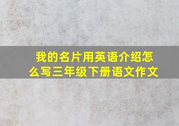 我的名片用英语介绍怎么写三年级下册语文作文