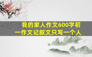 我的家人作文600字初一作文记叙文只写一个人