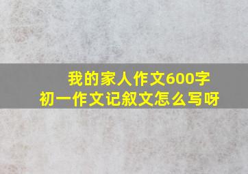 我的家人作文600字初一作文记叙文怎么写呀