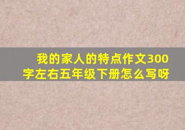 我的家人的特点作文300字左右五年级下册怎么写呀