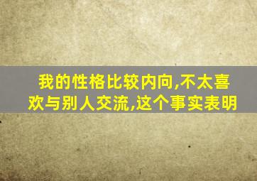 我的性格比较内向,不太喜欢与别人交流,这个事实表明