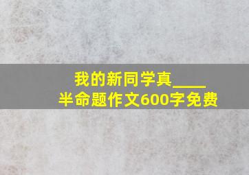 我的新同学真____半命题作文600字免费