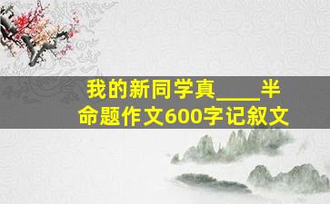 我的新同学真____半命题作文600字记叙文