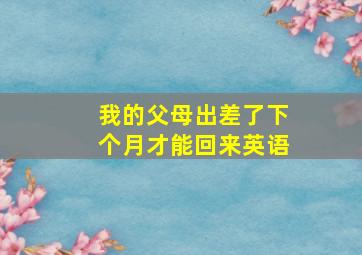 我的父母出差了下个月才能回来英语