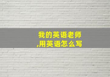 我的英语老师,用英语怎么写