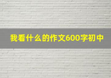 我看什么的作文600字初中