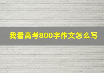 我看高考800字作文怎么写