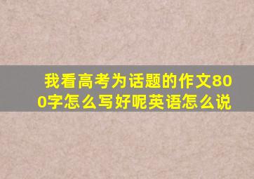 我看高考为话题的作文800字怎么写好呢英语怎么说