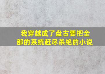 我穿越成了盘古要把全部的系统赶尽杀绝的小说