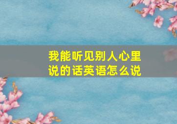 我能听见别人心里说的话英语怎么说