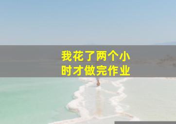 我花了两个小时才做完作业