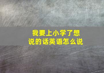 我要上小学了想说的话英语怎么说