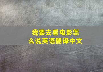 我要去看电影怎么说英语翻译中文