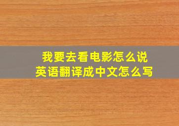 我要去看电影怎么说英语翻译成中文怎么写