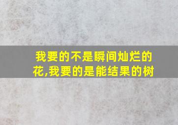 我要的不是瞬间灿烂的花,我要的是能结果的树