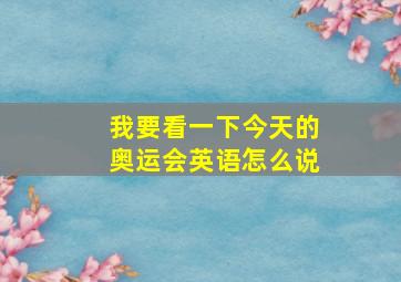 我要看一下今天的奥运会英语怎么说