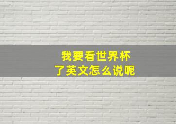 我要看世界杯了英文怎么说呢