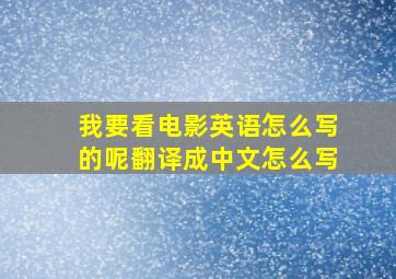 我要看电影英语怎么写的呢翻译成中文怎么写