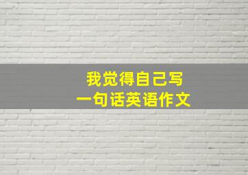 我觉得自己写一句话英语作文