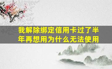 我解除绑定信用卡过了半年再想用为什么无法使用