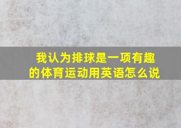 我认为排球是一项有趣的体育运动用英语怎么说