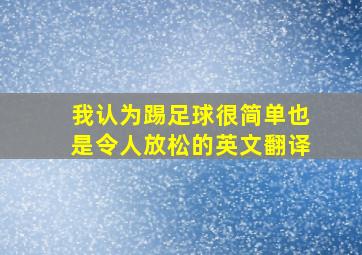 我认为踢足球很简单也是令人放松的英文翻译