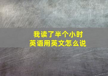 我读了半个小时英语用英文怎么说