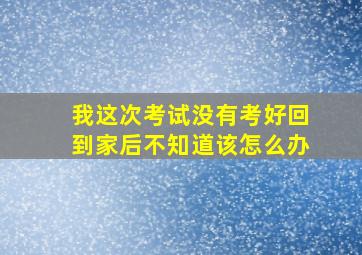 我这次考试没有考好回到家后不知道该怎么办