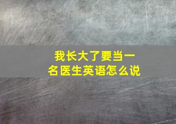 我长大了要当一名医生英语怎么说