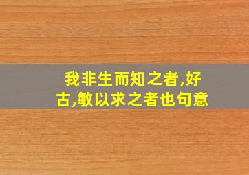 我非生而知之者,好古,敏以求之者也句意