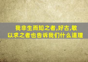 我非生而知之者,好古,敏以求之者也告诉我们什么道理